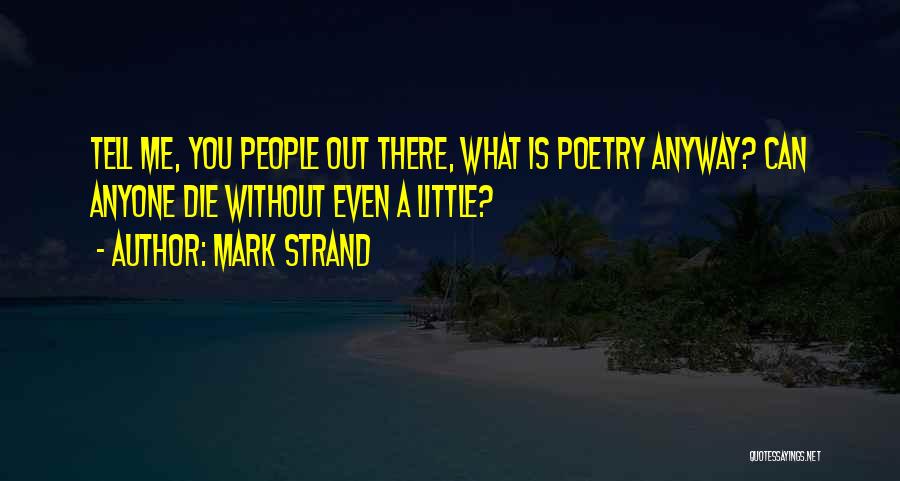 Mark Strand Quotes: Tell Me, You People Out There, What Is Poetry Anyway? Can Anyone Die Without Even A Little?