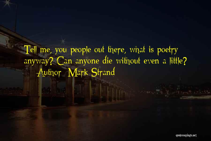 Mark Strand Quotes: Tell Me, You People Out There, What Is Poetry Anyway? Can Anyone Die Without Even A Little?