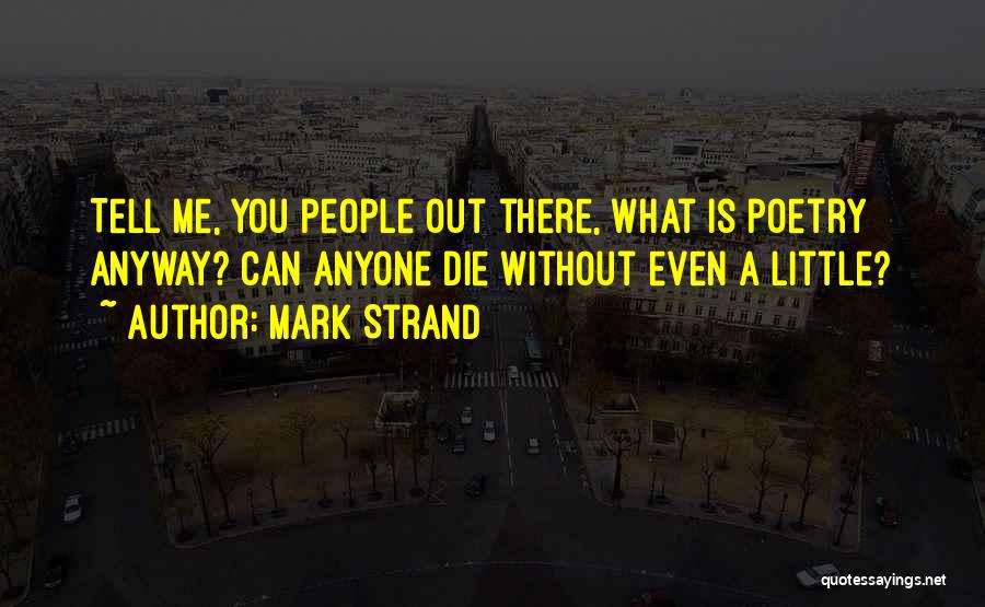Mark Strand Quotes: Tell Me, You People Out There, What Is Poetry Anyway? Can Anyone Die Without Even A Little?