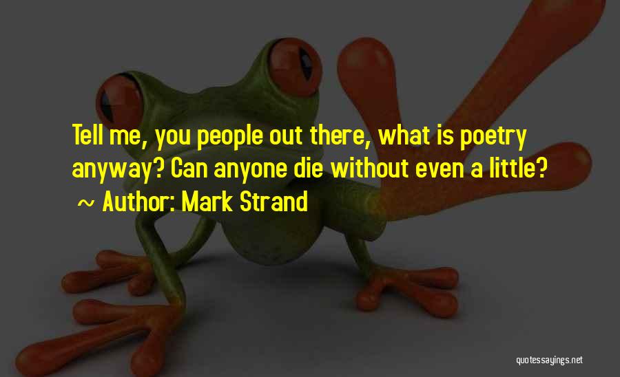 Mark Strand Quotes: Tell Me, You People Out There, What Is Poetry Anyway? Can Anyone Die Without Even A Little?