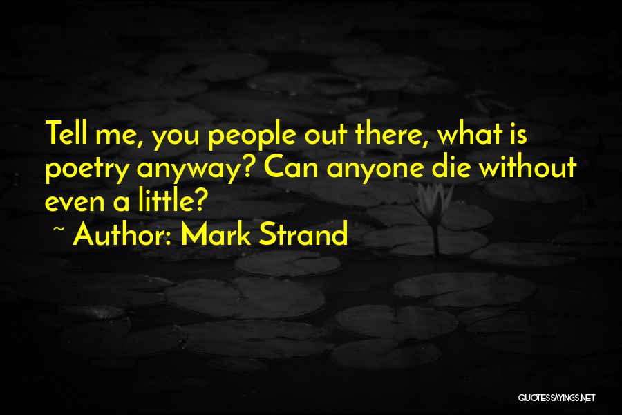 Mark Strand Quotes: Tell Me, You People Out There, What Is Poetry Anyway? Can Anyone Die Without Even A Little?