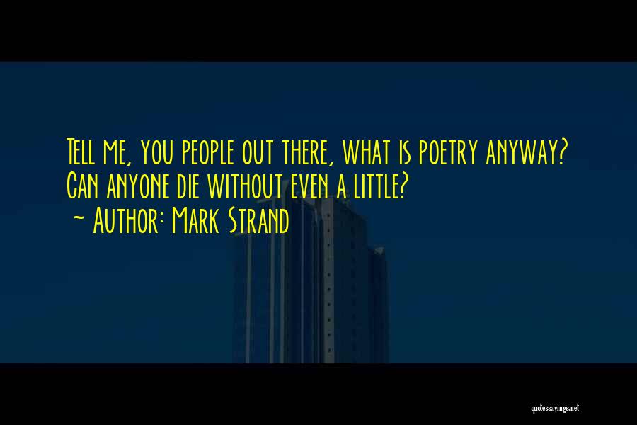 Mark Strand Quotes: Tell Me, You People Out There, What Is Poetry Anyway? Can Anyone Die Without Even A Little?
