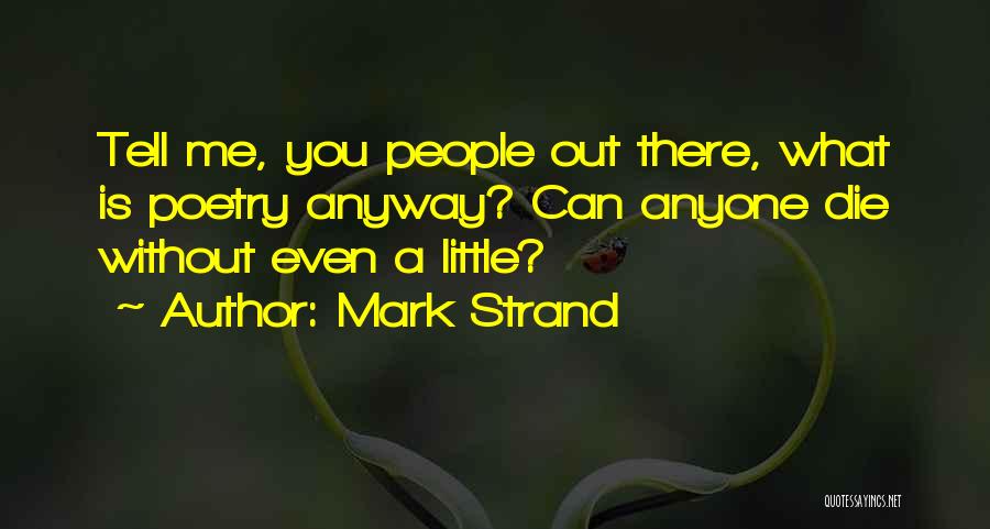 Mark Strand Quotes: Tell Me, You People Out There, What Is Poetry Anyway? Can Anyone Die Without Even A Little?