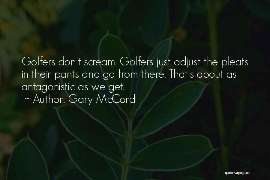 Gary McCord Quotes: Golfers Don't Scream. Golfers Just Adjust The Pleats In Their Pants And Go From There. That's About As Antagonistic As