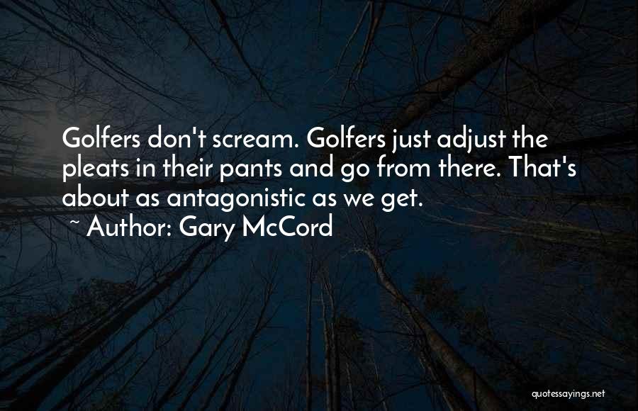 Gary McCord Quotes: Golfers Don't Scream. Golfers Just Adjust The Pleats In Their Pants And Go From There. That's About As Antagonistic As