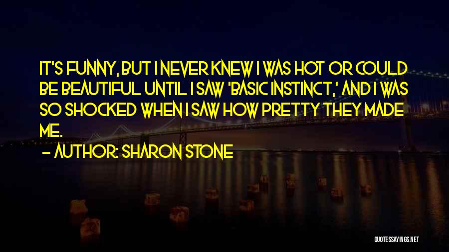 Sharon Stone Quotes: It's Funny, But I Never Knew I Was Hot Or Could Be Beautiful Until I Saw 'basic Instinct,' And I