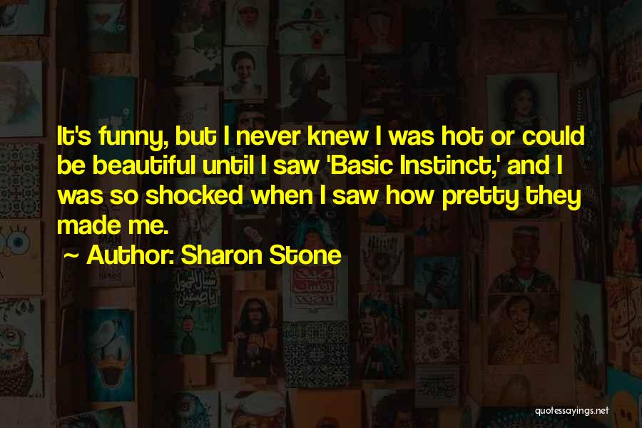 Sharon Stone Quotes: It's Funny, But I Never Knew I Was Hot Or Could Be Beautiful Until I Saw 'basic Instinct,' And I