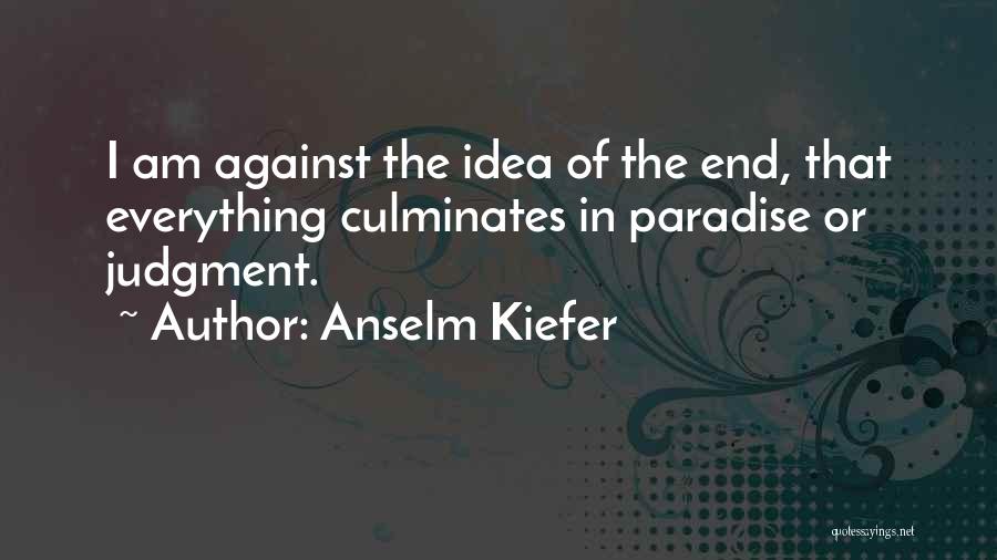 Anselm Kiefer Quotes: I Am Against The Idea Of The End, That Everything Culminates In Paradise Or Judgment.