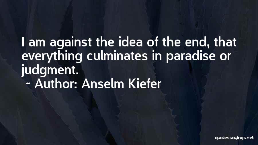 Anselm Kiefer Quotes: I Am Against The Idea Of The End, That Everything Culminates In Paradise Or Judgment.