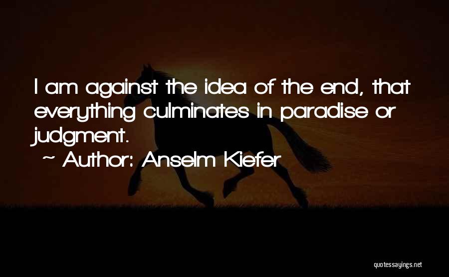 Anselm Kiefer Quotes: I Am Against The Idea Of The End, That Everything Culminates In Paradise Or Judgment.