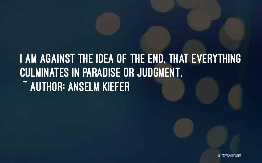 Anselm Kiefer Quotes: I Am Against The Idea Of The End, That Everything Culminates In Paradise Or Judgment.