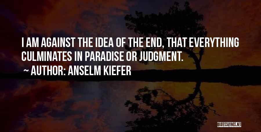 Anselm Kiefer Quotes: I Am Against The Idea Of The End, That Everything Culminates In Paradise Or Judgment.