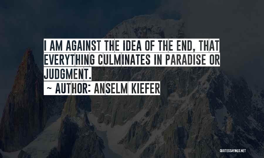 Anselm Kiefer Quotes: I Am Against The Idea Of The End, That Everything Culminates In Paradise Or Judgment.