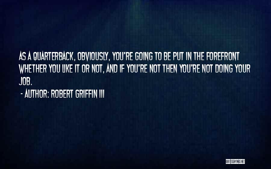 Robert Griffin III Quotes: As A Quarterback, Obviously, You're Going To Be Put In The Forefront Whether You Like It Or Not, And If