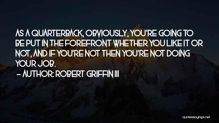 Robert Griffin III Quotes: As A Quarterback, Obviously, You're Going To Be Put In The Forefront Whether You Like It Or Not, And If