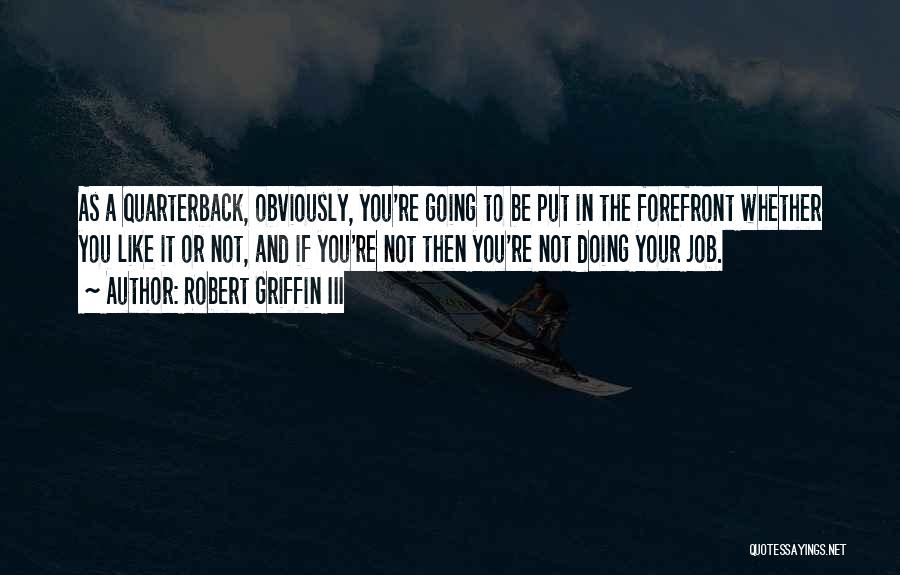Robert Griffin III Quotes: As A Quarterback, Obviously, You're Going To Be Put In The Forefront Whether You Like It Or Not, And If