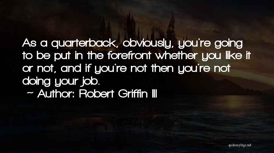 Robert Griffin III Quotes: As A Quarterback, Obviously, You're Going To Be Put In The Forefront Whether You Like It Or Not, And If