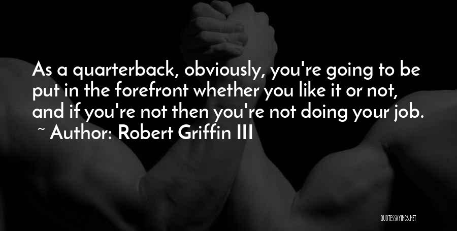 Robert Griffin III Quotes: As A Quarterback, Obviously, You're Going To Be Put In The Forefront Whether You Like It Or Not, And If