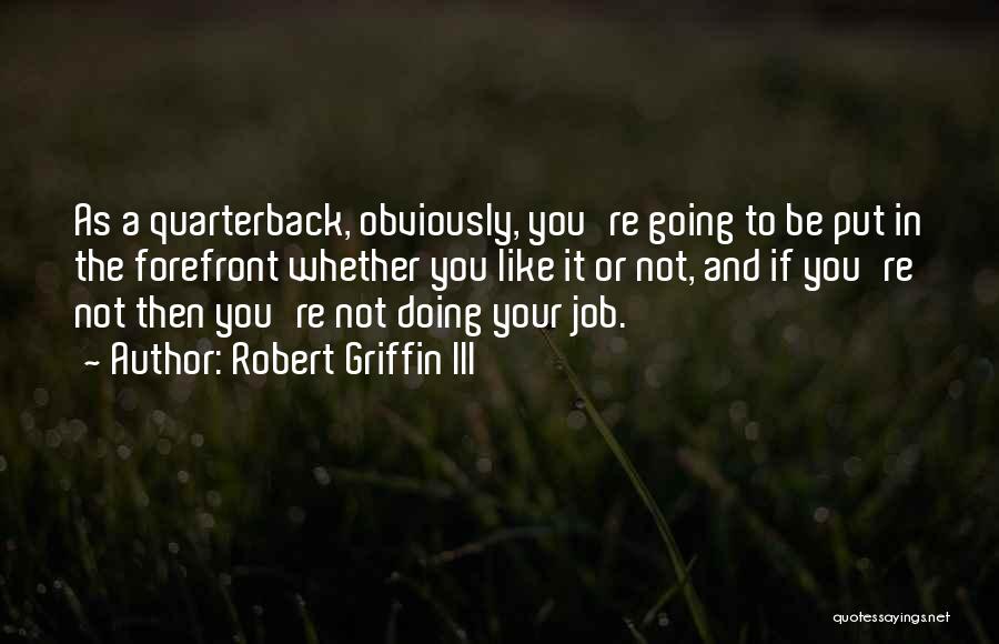 Robert Griffin III Quotes: As A Quarterback, Obviously, You're Going To Be Put In The Forefront Whether You Like It Or Not, And If