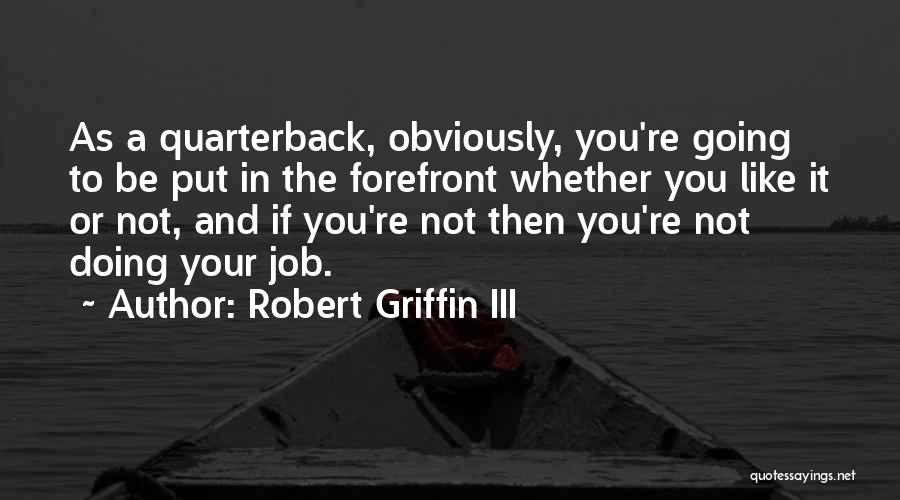 Robert Griffin III Quotes: As A Quarterback, Obviously, You're Going To Be Put In The Forefront Whether You Like It Or Not, And If