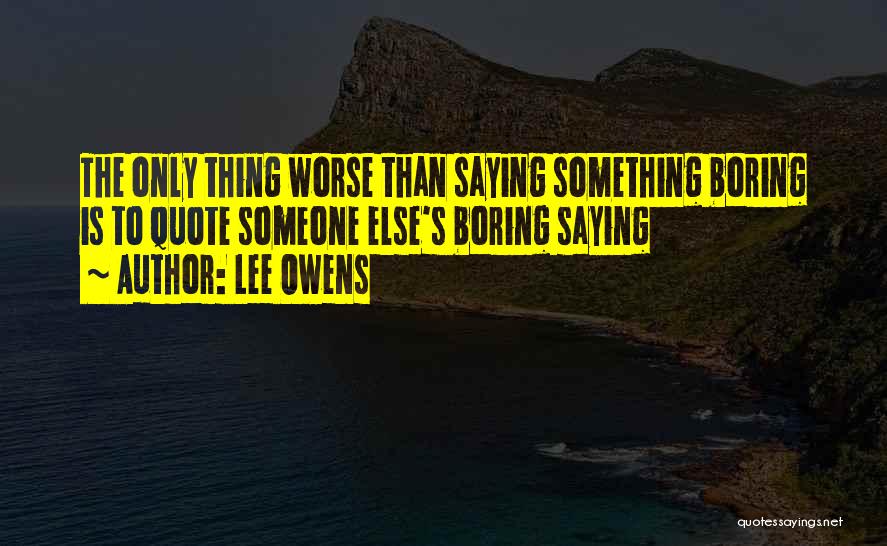 Lee Owens Quotes: The Only Thing Worse Than Saying Something Boring Is To Quote Someone Else's Boring Saying