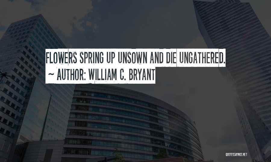 William C. Bryant Quotes: Flowers Spring Up Unsown And Die Ungathered.