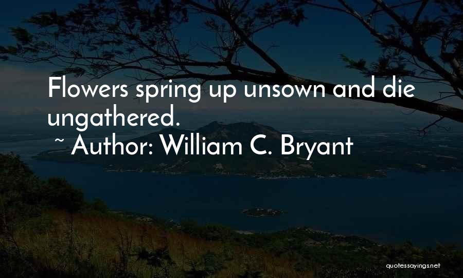 William C. Bryant Quotes: Flowers Spring Up Unsown And Die Ungathered.