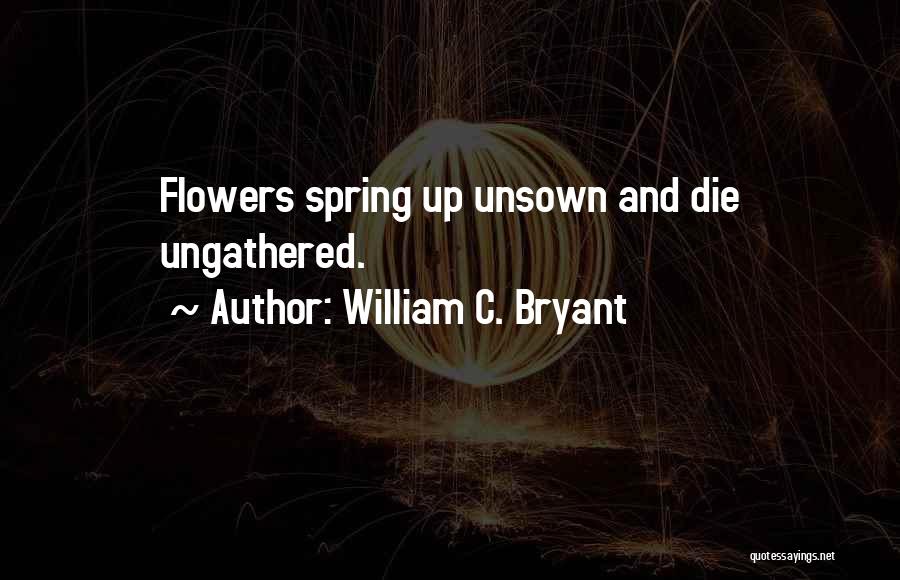 William C. Bryant Quotes: Flowers Spring Up Unsown And Die Ungathered.