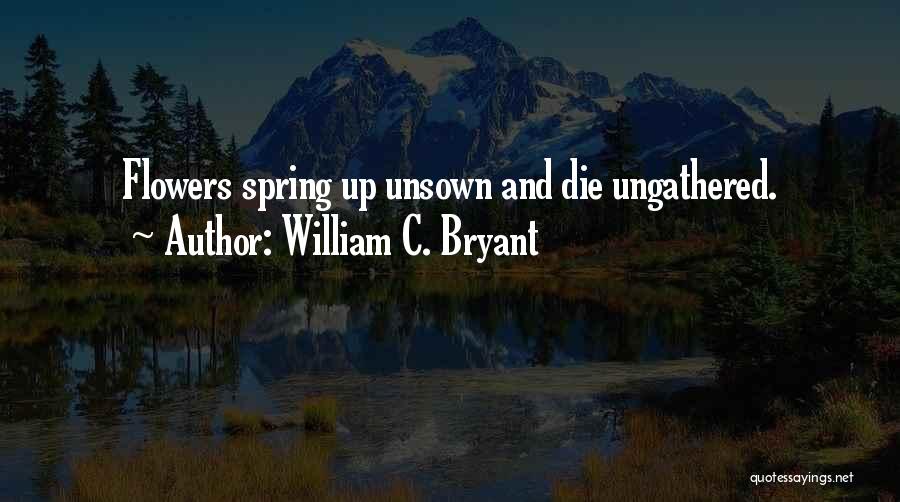 William C. Bryant Quotes: Flowers Spring Up Unsown And Die Ungathered.