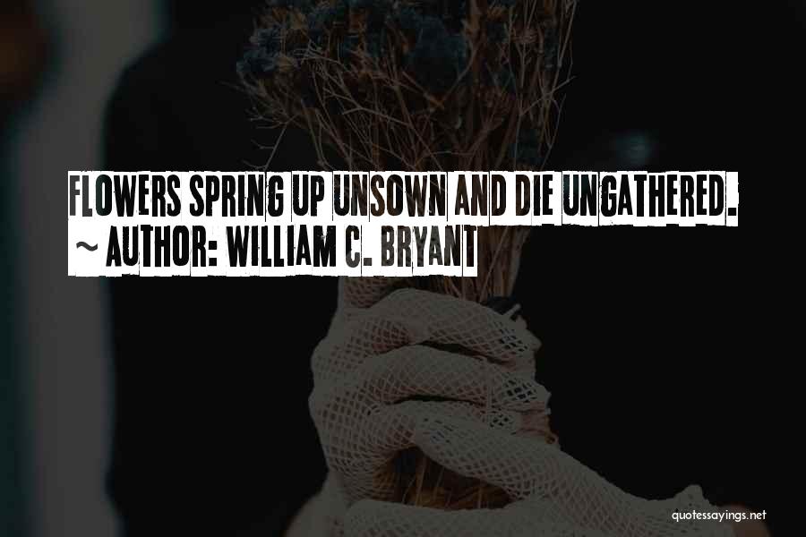 William C. Bryant Quotes: Flowers Spring Up Unsown And Die Ungathered.