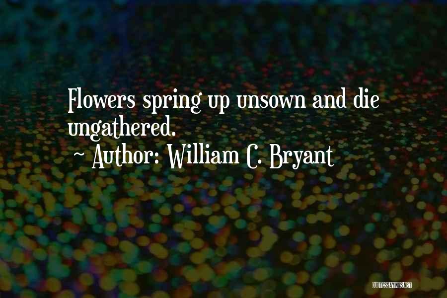 William C. Bryant Quotes: Flowers Spring Up Unsown And Die Ungathered.