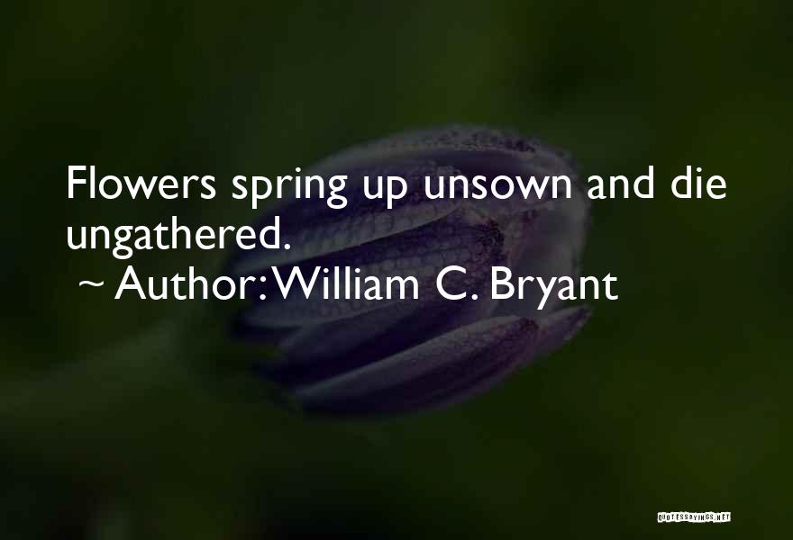 William C. Bryant Quotes: Flowers Spring Up Unsown And Die Ungathered.