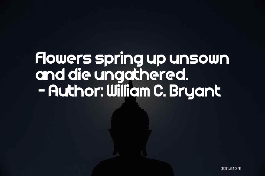 William C. Bryant Quotes: Flowers Spring Up Unsown And Die Ungathered.