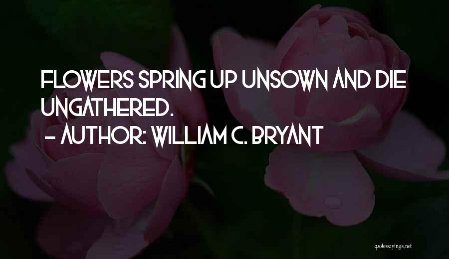 William C. Bryant Quotes: Flowers Spring Up Unsown And Die Ungathered.