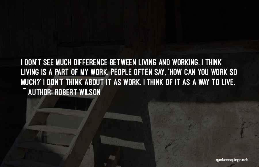 Robert Wilson Quotes: I Don't See Much Difference Between Living And Working. I Think Living Is A Part Of My Work. People Often