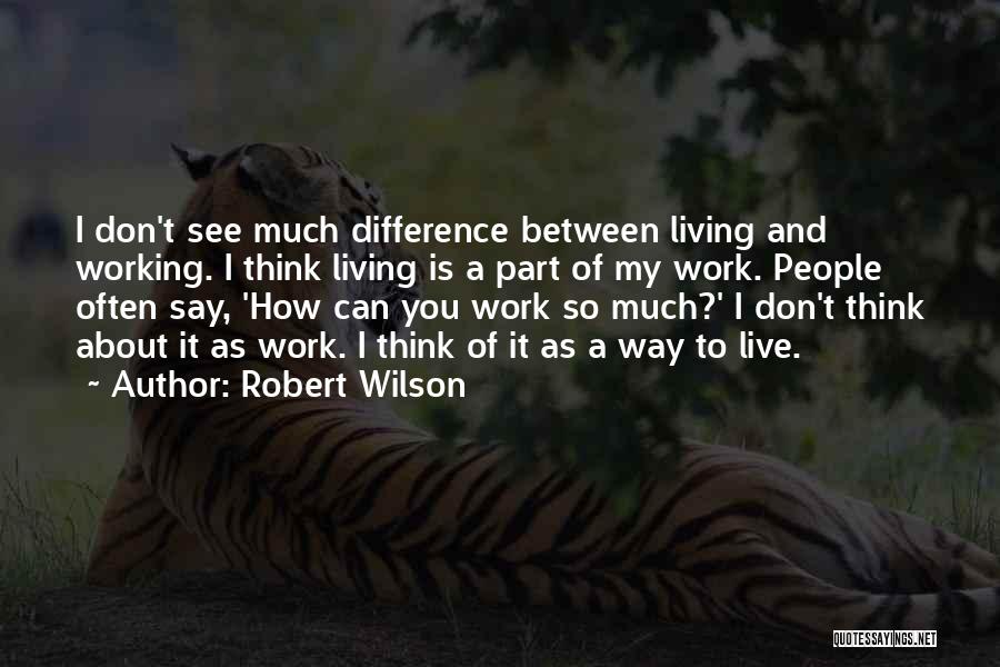 Robert Wilson Quotes: I Don't See Much Difference Between Living And Working. I Think Living Is A Part Of My Work. People Often