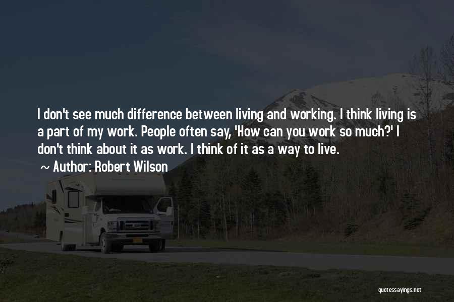 Robert Wilson Quotes: I Don't See Much Difference Between Living And Working. I Think Living Is A Part Of My Work. People Often