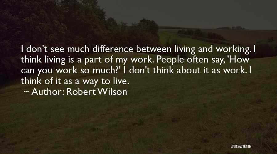 Robert Wilson Quotes: I Don't See Much Difference Between Living And Working. I Think Living Is A Part Of My Work. People Often