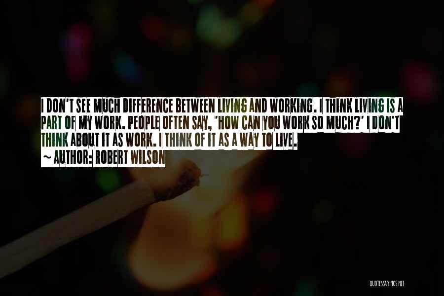 Robert Wilson Quotes: I Don't See Much Difference Between Living And Working. I Think Living Is A Part Of My Work. People Often