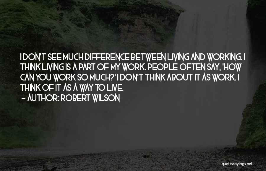 Robert Wilson Quotes: I Don't See Much Difference Between Living And Working. I Think Living Is A Part Of My Work. People Often