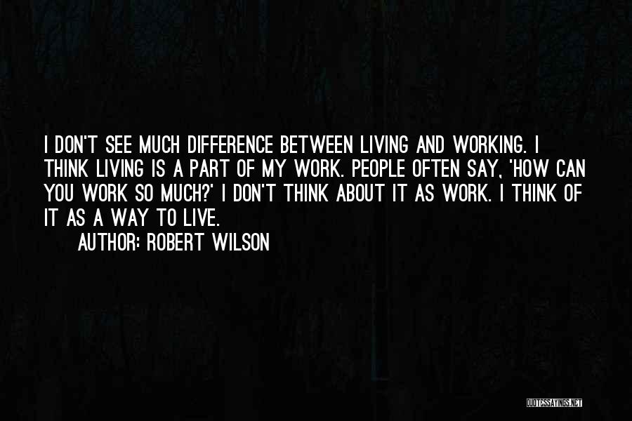 Robert Wilson Quotes: I Don't See Much Difference Between Living And Working. I Think Living Is A Part Of My Work. People Often