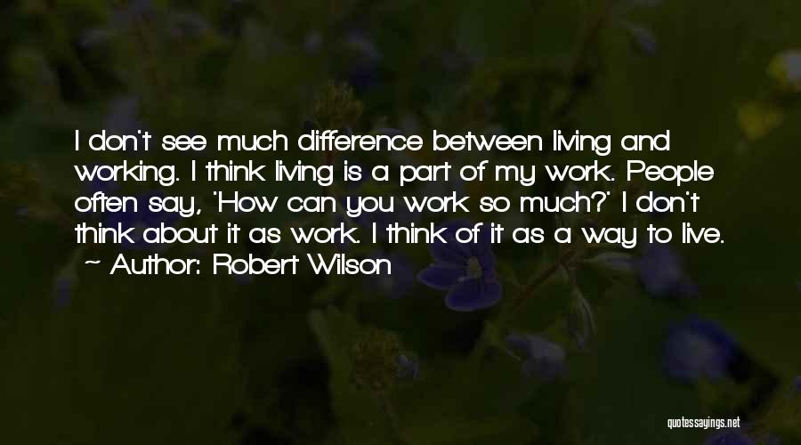 Robert Wilson Quotes: I Don't See Much Difference Between Living And Working. I Think Living Is A Part Of My Work. People Often