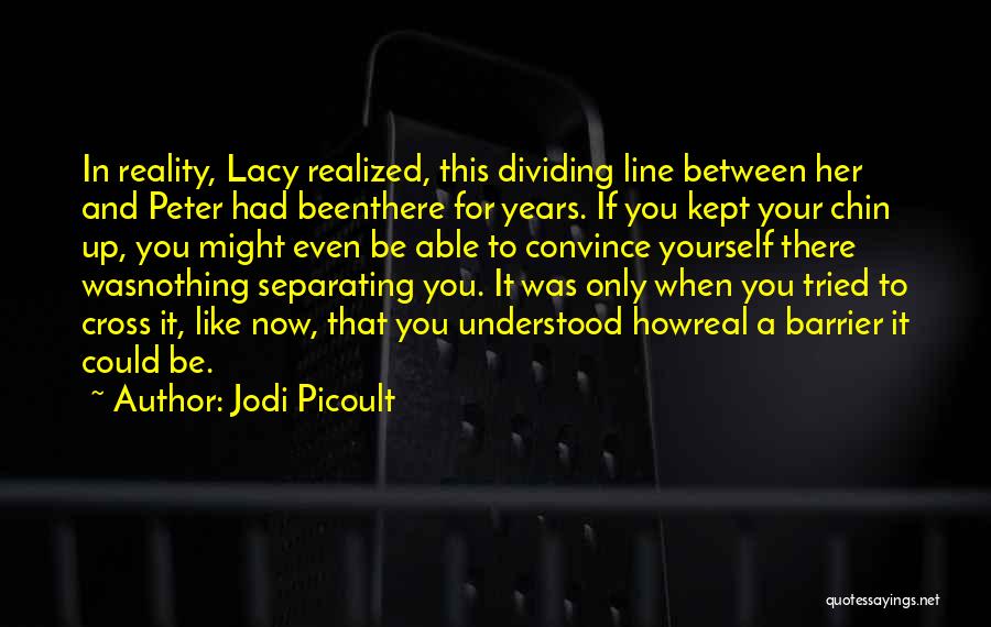 Jodi Picoult Quotes: In Reality, Lacy Realized, This Dividing Line Between Her And Peter Had Beenthere For Years. If You Kept Your Chin