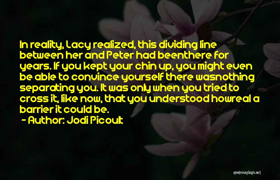 Jodi Picoult Quotes: In Reality, Lacy Realized, This Dividing Line Between Her And Peter Had Beenthere For Years. If You Kept Your Chin