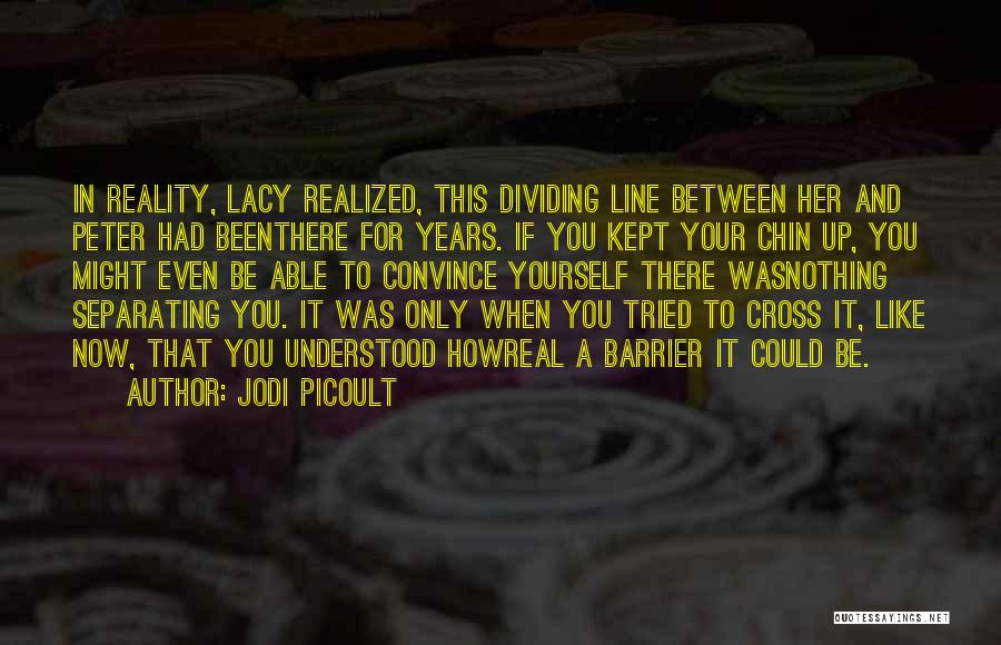 Jodi Picoult Quotes: In Reality, Lacy Realized, This Dividing Line Between Her And Peter Had Beenthere For Years. If You Kept Your Chin