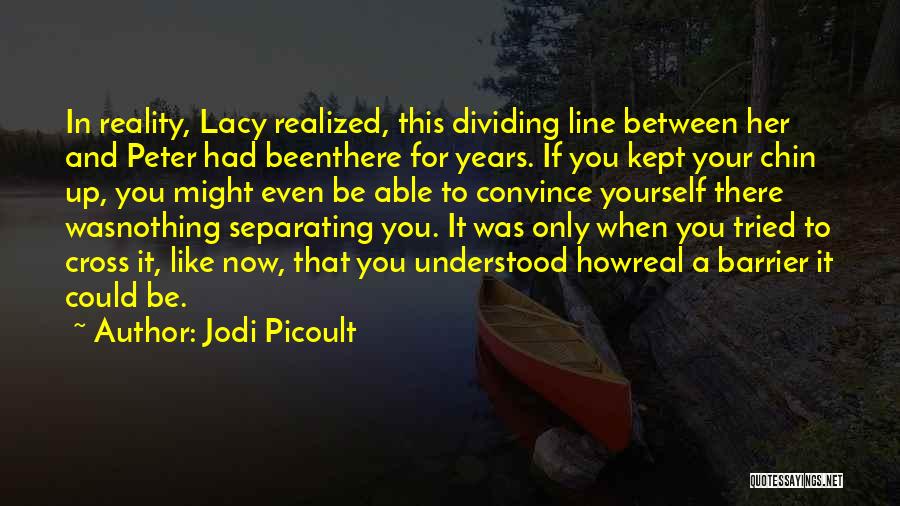 Jodi Picoult Quotes: In Reality, Lacy Realized, This Dividing Line Between Her And Peter Had Beenthere For Years. If You Kept Your Chin