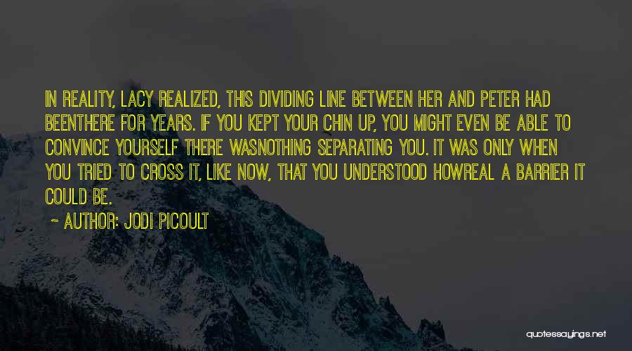Jodi Picoult Quotes: In Reality, Lacy Realized, This Dividing Line Between Her And Peter Had Beenthere For Years. If You Kept Your Chin