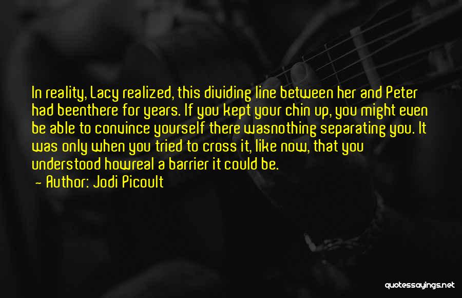 Jodi Picoult Quotes: In Reality, Lacy Realized, This Dividing Line Between Her And Peter Had Beenthere For Years. If You Kept Your Chin