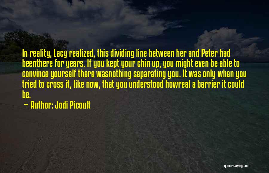 Jodi Picoult Quotes: In Reality, Lacy Realized, This Dividing Line Between Her And Peter Had Beenthere For Years. If You Kept Your Chin