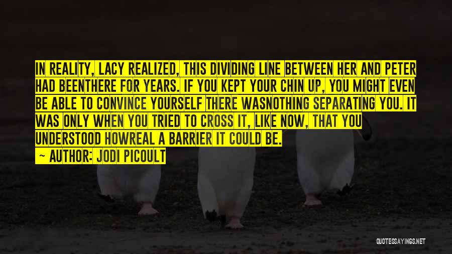 Jodi Picoult Quotes: In Reality, Lacy Realized, This Dividing Line Between Her And Peter Had Beenthere For Years. If You Kept Your Chin